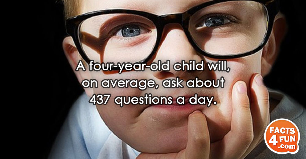 
A four-year-old child will, on average, ask about 437 questions a day.